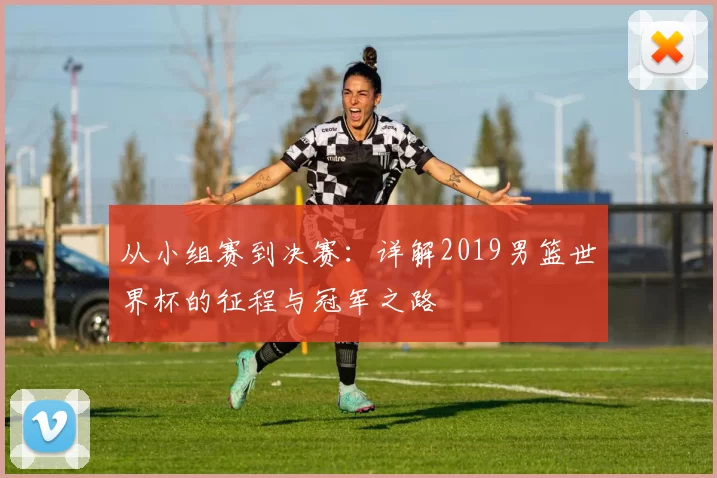 从小组赛到决赛:详解2019男篮世界杯的征程与冠军之路