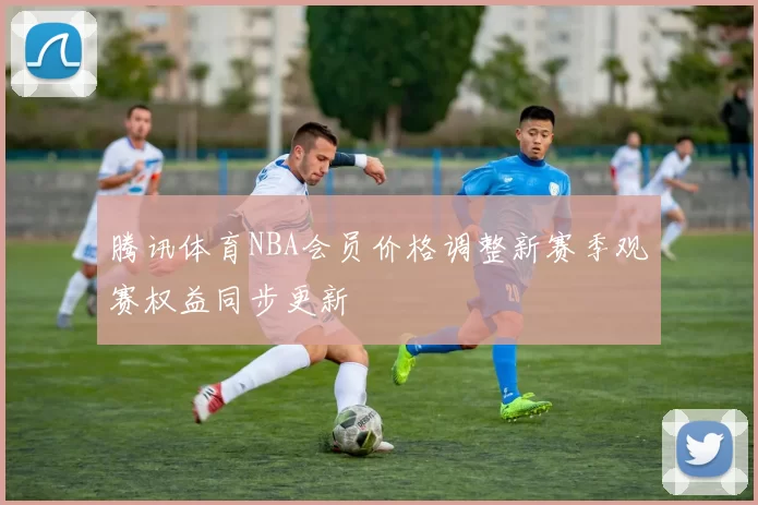 腾讯体育NBA会员价格调整新赛季观赛权益同步更新