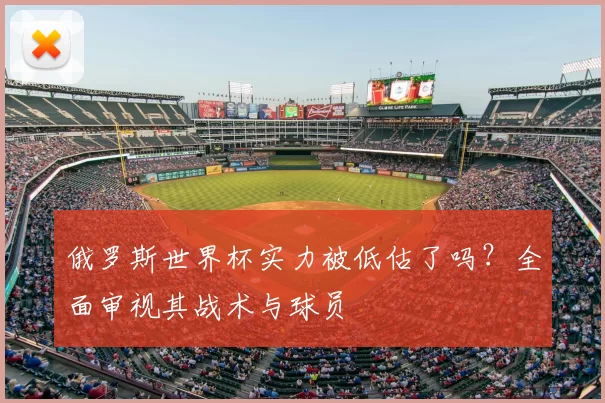 俄罗斯世界杯实力被低估了吗?全面审视其战术与球员