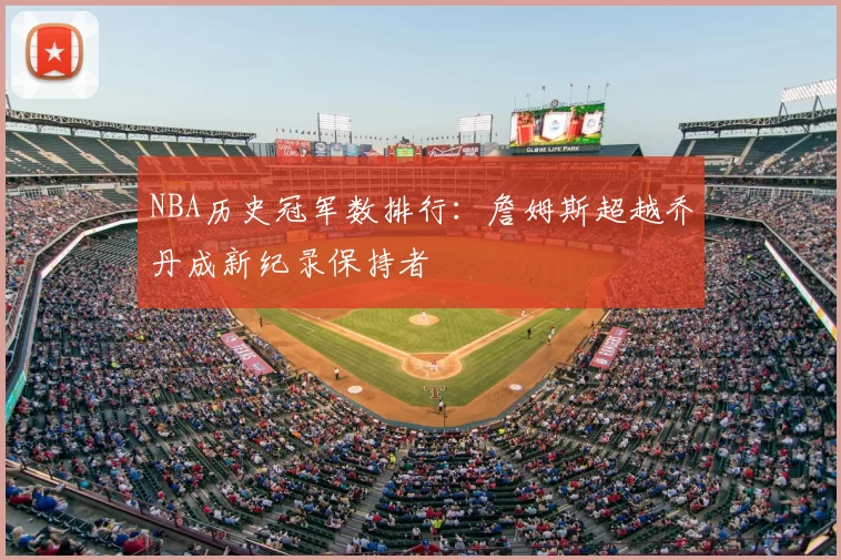 NBA历史冠军数排行：詹姆斯超越乔丹成新纪录保持者