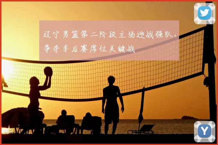 辽宁男篮第二阶段主场迎战强队,争夺季后赛席位关键战