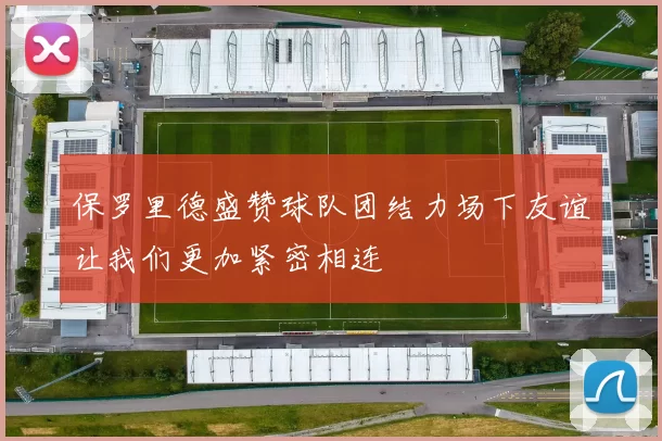 保罗里德盛赞球队团结力场下友谊让我们更加紧密相连
