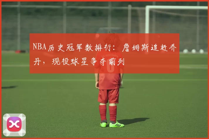 NBA历史冠军数排行:詹姆斯追赶乔丹,现役球星争夺前列