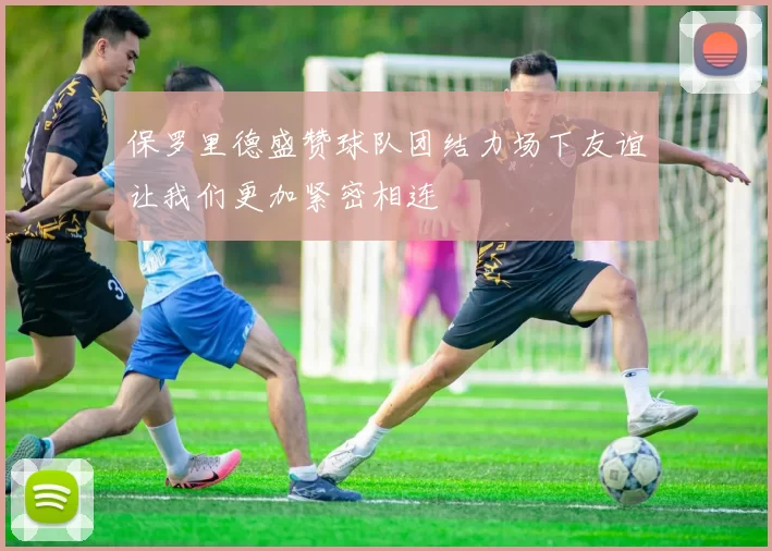 保罗里德盛赞球队团结力场下友谊让我们更加紧密相连
