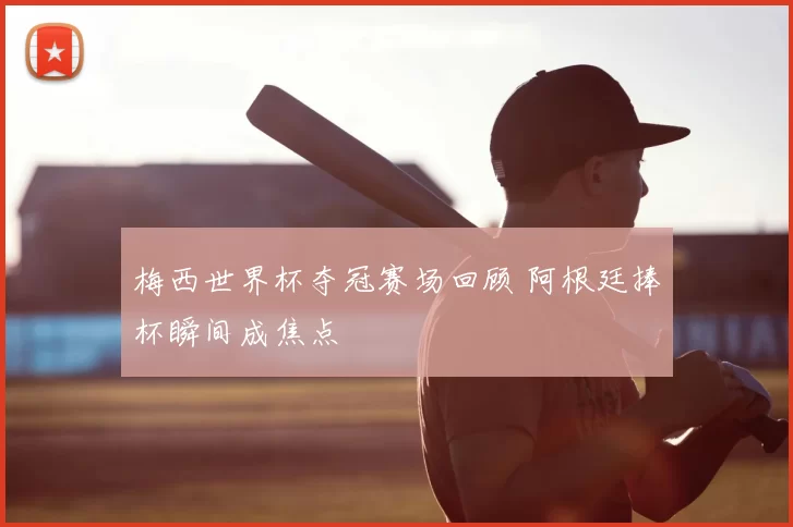 梅西世界杯夺冠赛场回顾 阿根廷捧杯瞬间成焦点