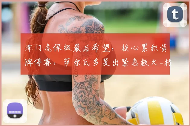 津门虎保级最后希望,核心累积黄牌停赛,萨尔瓦多复出紧急救火_格劳_防守_中场