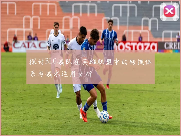 探讨BLG战队在英雄联盟中的转换体系与战术运用分析