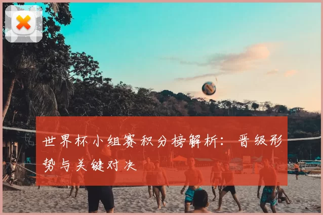 世界杯小组赛积分榜解析：晋级形势与关键对决