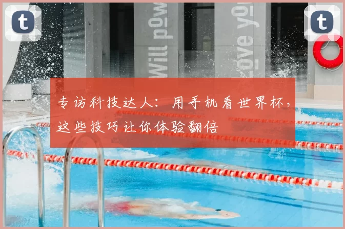 专访科技达人:用手机看世界杯,这些技巧让你体验翻倍