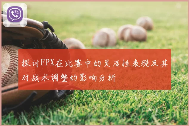 探讨FPX在比赛中的灵活性表现及其对战术调整的影响分析