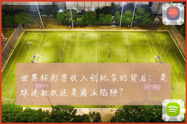 世界杯彩票收入创纪录的背后:是球迷狂欢还是商业陷阱?