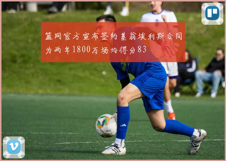 篮网官方宣布签约基翁埃利斯合同为两年1800万场均得分83