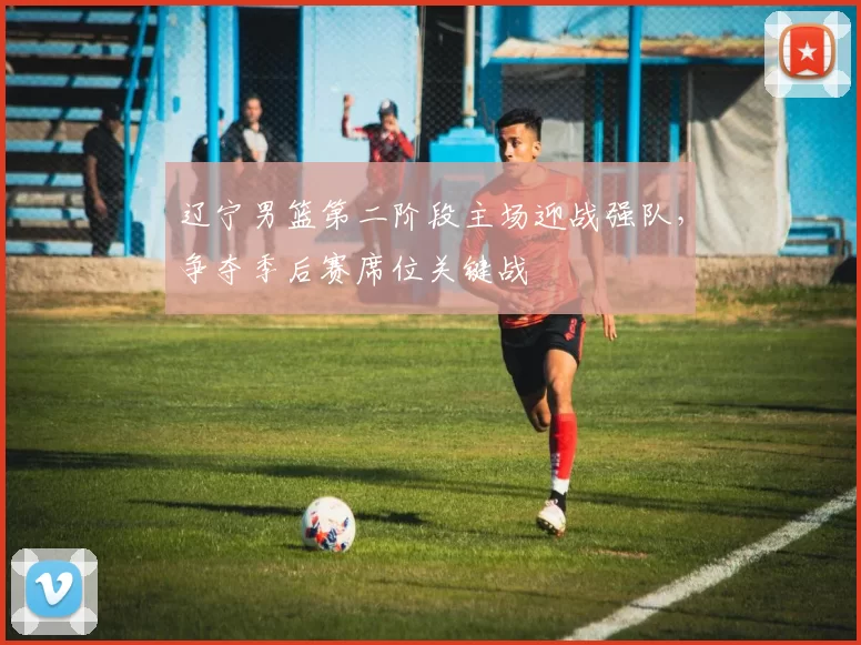 辽宁男篮第二阶段主场迎战强队,争夺季后赛席位关键战