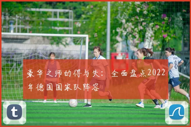 豪华之师的得与失:全面盘点2022年德国国家队阵容