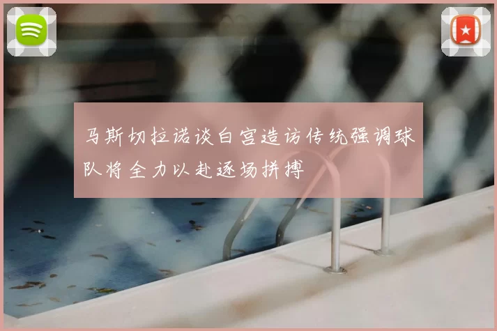 马斯切拉诺谈白宫造访传统强调球队将全力以赴逐场拼搏
