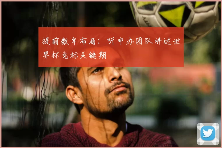 提前数年布局:听申办团队讲述世界杯竞标关键期
