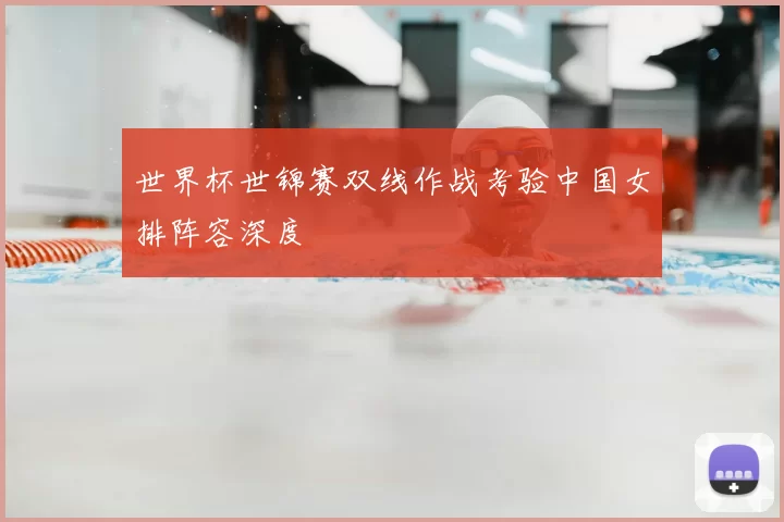 世界杯世锦赛双线作战考验中国女排阵容深度