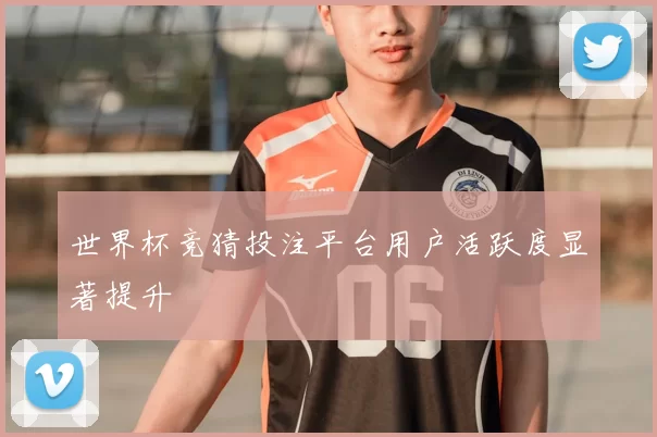 世界杯竞猜投注平台用户活跃度显著提升