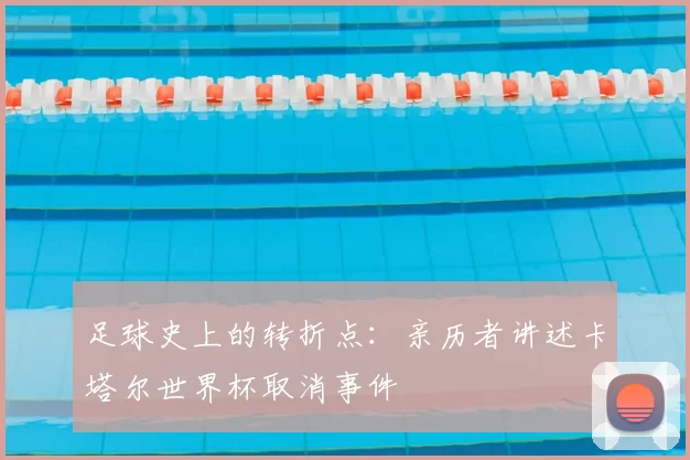 足球史上的转折点:亲历者讲述卡塔尔世界杯取消事件