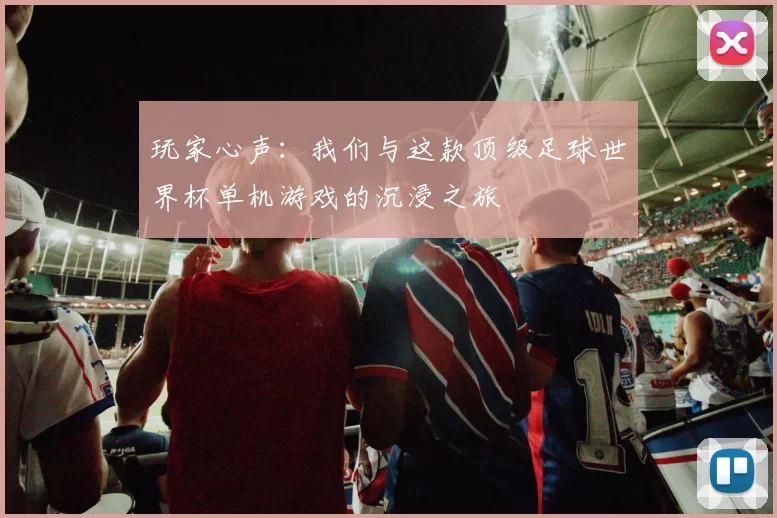 玩家心声：我们与这款顶级足球世界杯单机游戏的沉浸之旅