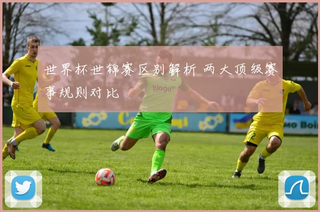 世界杯世锦赛区别解析 两大顶级赛事规则对比