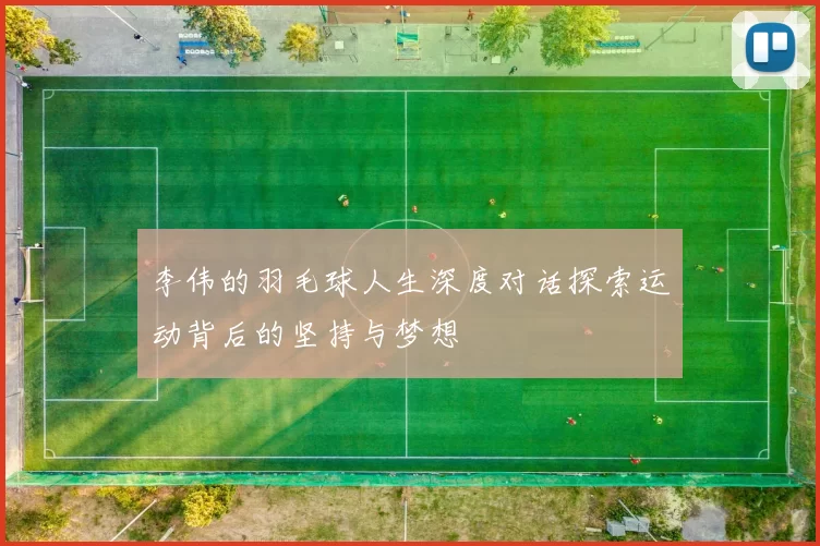 李伟的羽毛球人生深度对话探索运动背后的坚持与梦想