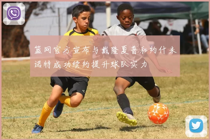 篮网官方宣布与戴隆夏普和约什米诺特成功续约提升球队实力