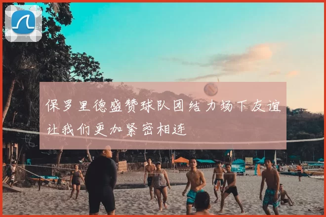 保罗里德盛赞球队团结力场下友谊让我们更加紧密相连