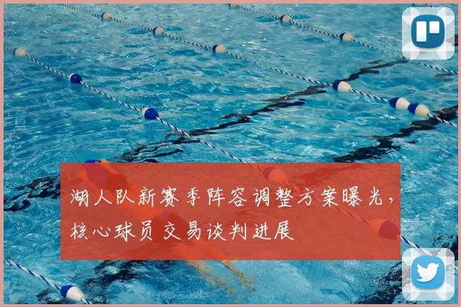 湖人队新赛季阵容调整方案曝光,核心球员交易谈判进展