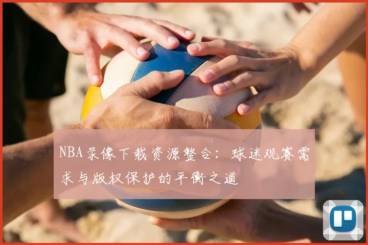 NBA录像下载资源整合：球迷观赛需求与版权保护的平衡之道