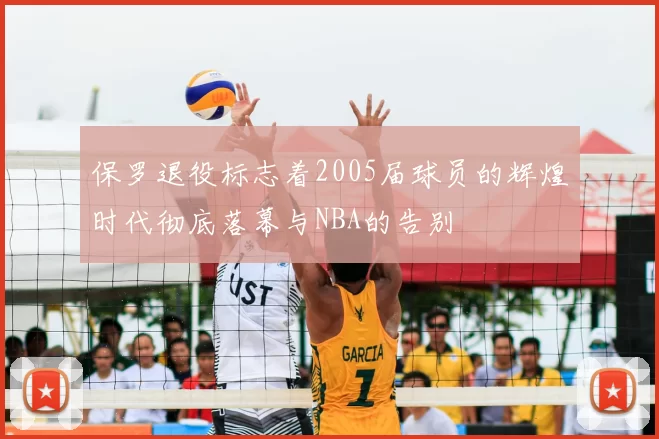 保罗退役标志着2005届球员的辉煌时代彻底落幕与NBA的告别