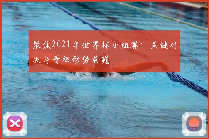 聚焦2021年世界杯小组赛:关键对决与晋级形势前瞻