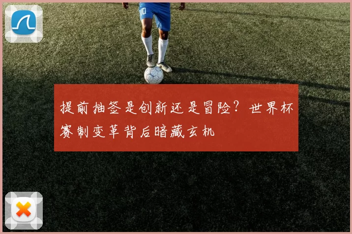 提前抽签是创新还是冒险?世界杯赛制变革背后暗藏玄机