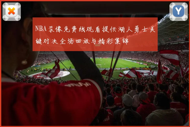NBA录像免费线观看提供湖人勇士关键对决全场回放与精彩集锦