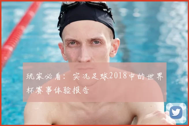 玩家必看:实况足球2018中的世界杯赛事体验报告