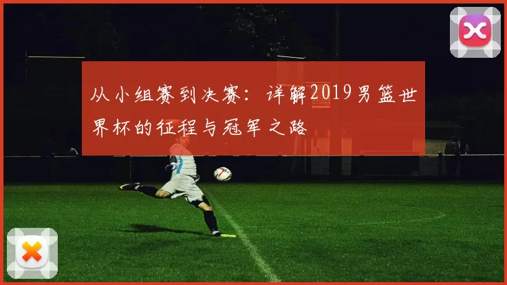 从小组赛到决赛:详解2019男篮世界杯的征程与冠军之路