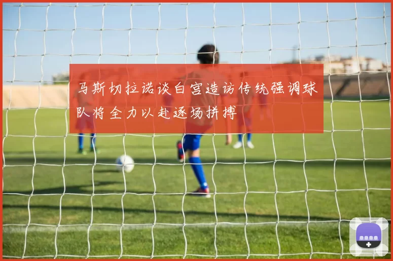 马斯切拉诺谈白宫造访传统强调球队将全力以赴逐场拼搏