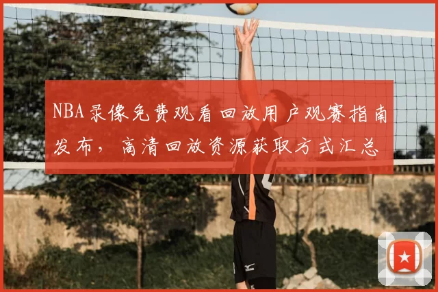 NBA录像免费观看回放用户观赛指南发布，高清回放资源获取方式汇总