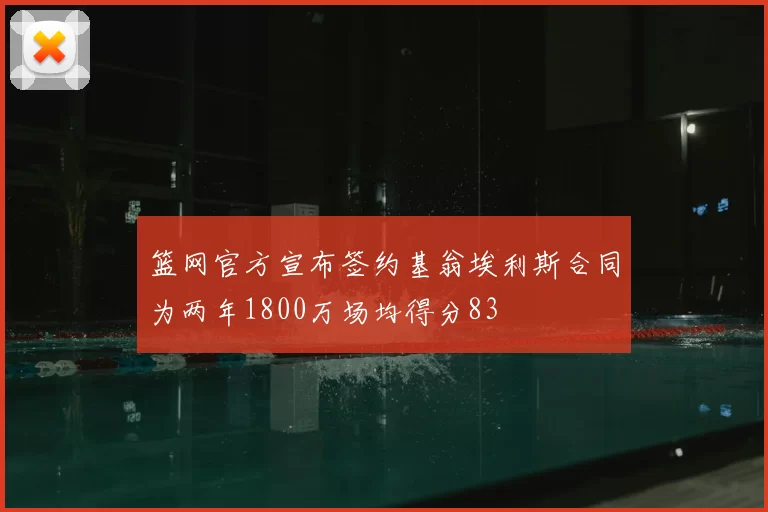 篮网官方宣布签约基翁埃利斯合同为两年1800万场均得分83