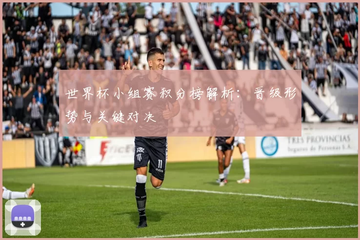 世界杯小组赛积分榜解析:晋级形势与关键对决