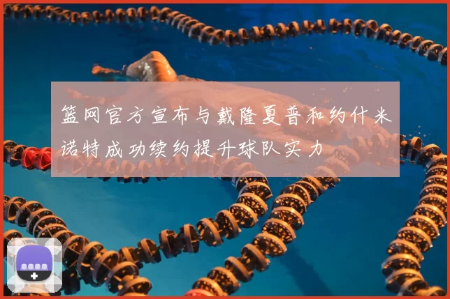 篮网官方宣布与戴隆夏普和约什米诺特成功续约提升球队实力