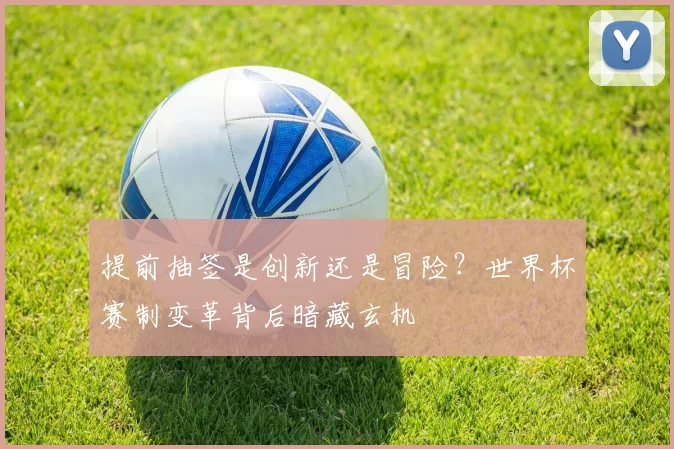 提前抽签是创新还是冒险?世界杯赛制变革背后暗藏玄机
