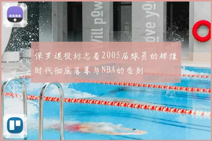 保罗退役标志着2005届球员的辉煌时代彻底落幕与NBA的告别