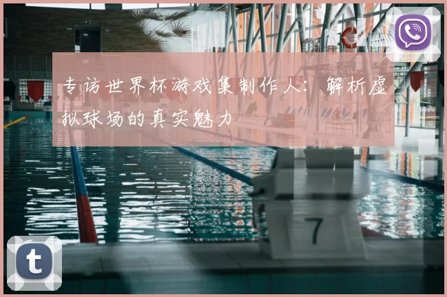 专访世界杯游戏集制作人：解析虚拟球场的真实魅力