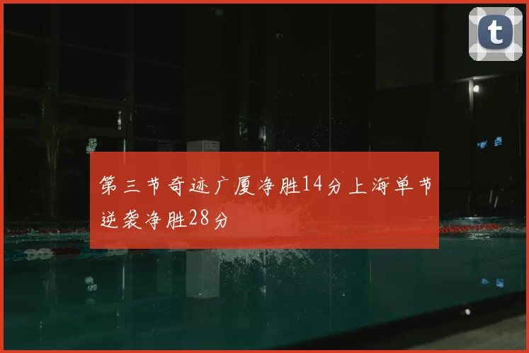 第三节奇迹广厦净胜14分上海单节逆袭净胜28分