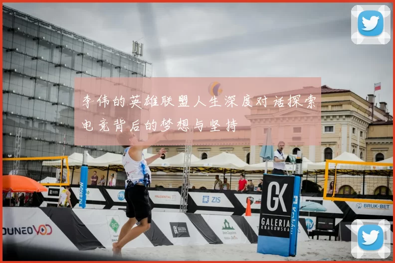 李伟的英雄联盟人生深度对话探索电竞背后的梦想与坚持