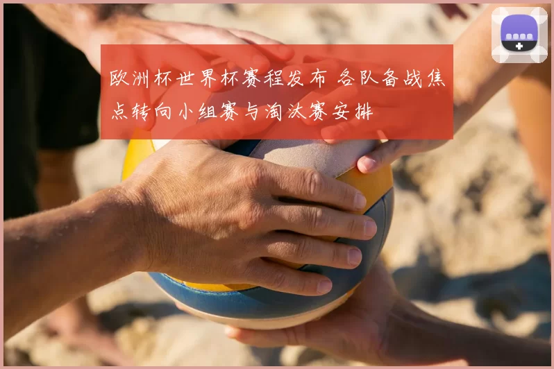 欧洲杯世界杯赛程发布 各队备战焦点转向小组赛与淘汰赛安排