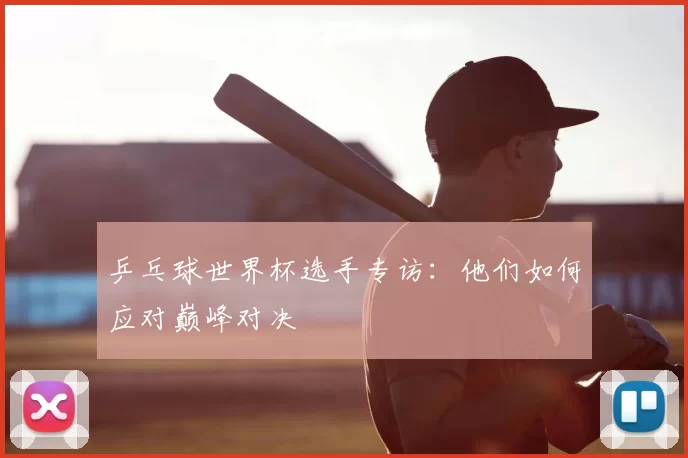 乒乓球世界杯选手专访:他们如何应对巅峰对决