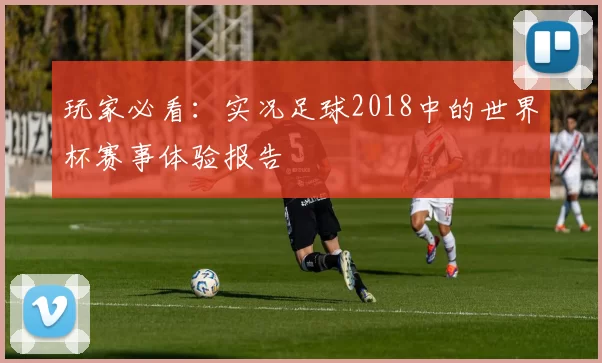 玩家必看:实况足球2018中的世界杯赛事体验报告