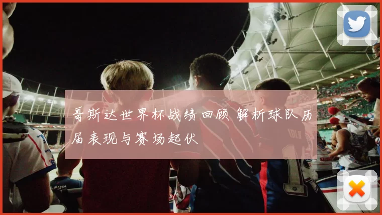 哥斯达世界杯战绩回顾 解析球队历届表现与赛场起伏
